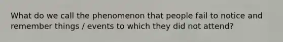 What do we call the phenomenon that people fail to notice and remember things / events to which they did not attend?