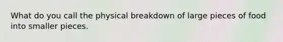 What do you call the physical breakdown of large pieces of food into smaller pieces.