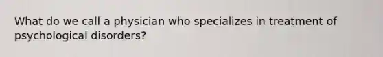 What do we call a physician who specializes in treatment of psychological disorders?