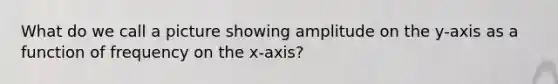 What do we call a picture showing amplitude on the y-axis as a function of frequency on the x-axis?