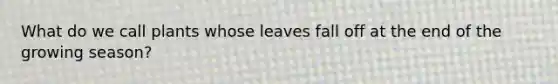 What do we call plants whose leaves fall off at the end of the growing season?