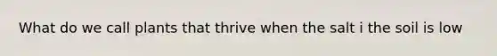 What do we call plants that thrive when the salt i the soil is low