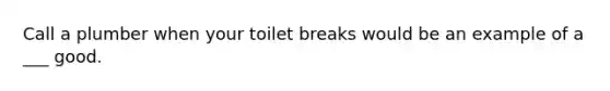 Call a plumber when your toilet breaks would be an example of a ___ good.