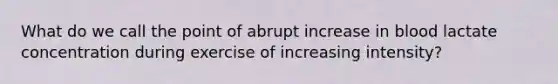 What do we call the point of abrupt increase in blood lactate concentration during exercise of increasing intensity?