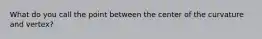 What do you call the point between the center of the curvature and vertex?