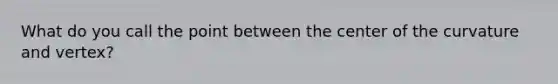 What do you call the point between the center of the curvature and vertex?