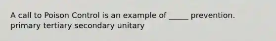 A call to Poison Control is an example of _____ prevention. primary tertiary secondary unitary