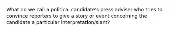 What do we call a political candidate's press adviser who tries to convince reporters to give a story or event concerning the candidate a particular interpretation/slant?