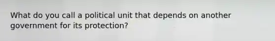 What do you call a political unit that depends on another government for its protection?