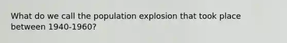 What do we call the population explosion that took place between 1940-1960?