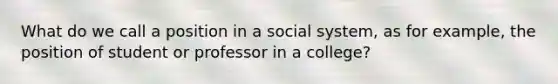 What do we call a position in a social system, as for example, the position of student or professor in a college?