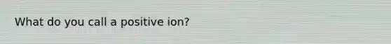 What do you call a positive ion?