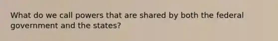 What do we call powers that are shared by both the federal government and the states?