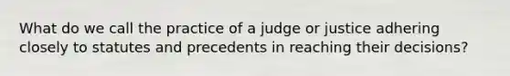 What do we call the practice of a judge or justice adhering closely to statutes and precedents in reaching their decisions?