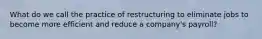 What do we call the practice of restructuring to eliminate jobs to become more efficient and reduce a company's payroll?