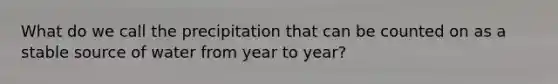 What do we call the precipitation that can be counted on as a stable source of water from year to year?