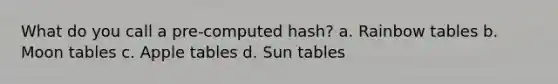 What do you call a pre-computed hash? a. Rainbow tables b. Moon tables c. Apple tables d. Sun tables