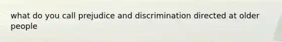 what do you call prejudice and discrimination directed at older people