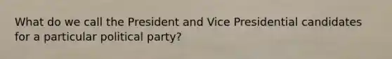 What do we call the President and Vice Presidential candidates for a particular political party?