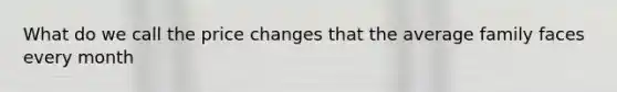 What do we call the price changes that the average family faces every month