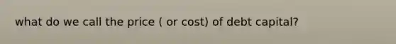 what do we call the price ( or cost) of debt capital?