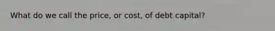 What do we call the price, or cost, of debt capital?