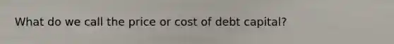 What do we call the price or cost of debt capital?