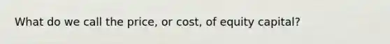 What do we call the price, or cost, of equity capital?