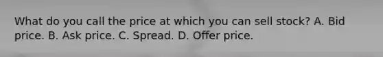 What do you call the price at which you can sell stock? A. Bid price. B. Ask price. C. Spread. D. Offer price.