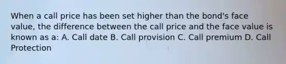 When a call price has been set higher than the bond's face value, the difference between the call price and the face value is known as a: A. Call date B. Call provision C. Call premium D. Call Protection