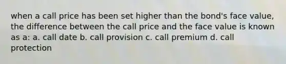 when a call price has been set higher than the bond's face value, the difference between the call price and the face value is known as a: a. call date b. call provision c. call premium d. call protection