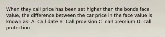 When they call price has been set higher than the bonds face value, the difference between the car price in the face value is known as: A- Call date B- Call provision C- call premium D- call protection