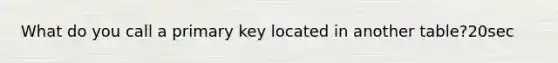 What do you call a primary key located in another table?20sec