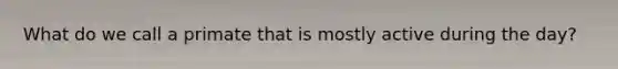 What do we call a primate that is mostly active during the day?