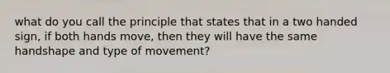 what do you call the principle that states that in a two handed sign, if both hands move, then they will have the same handshape and type of movement?