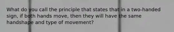 What do you call the principle that states that in a two-handed sign, if both hands move, then they will have the same handshape and type of movement?