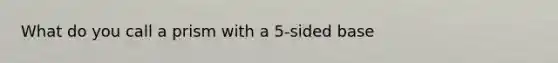 What do you call a prism with a 5-sided base