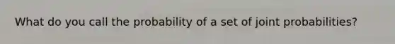 What do you call the probability of a set of joint probabilities?