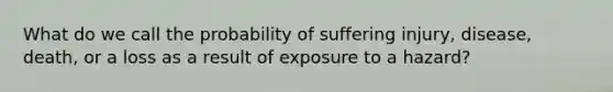 What do we call the probability of suffering injury, disease, death, or a loss as a result of exposure to a hazard?