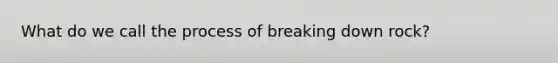 What do we call the process of breaking down rock?