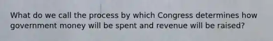 What do we call the process by which Congress determines how government money will be spent and revenue will be raised?