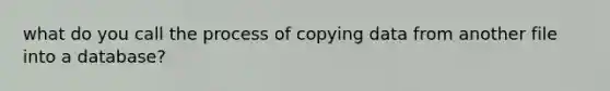 what do you call the process of copying data from another file into a database?