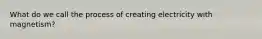 What do we call the process of creating electricity with magnetism?