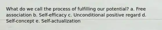 What do we call the process of fulfilling our potential? a. Free association b. Self-efficacy c. Unconditional positive regard d. Self-concept e. Self-actualization