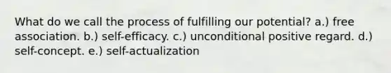 What do we call the process of fulfilling our potential? a.) free association. b.) self-efficacy. c.) unconditional positive regard. d.) self-concept. e.) self-actualization