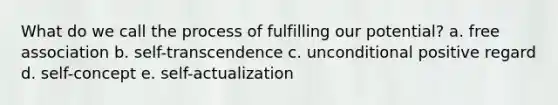 What do we call the process of fulfilling our potential? a. free association b. self-transcendence c. unconditional positive regard d. self-concept e. self-actualization