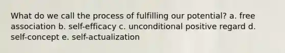 What do we call the process of fulfilling our potential? a. free association b. self-efficacy c. unconditional positive regard d. self-concept e. self-actualization