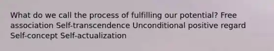 What do we call the process of fulfilling our potential? Free association Self-transcendence Unconditional positive regard Self-concept Self-actualization