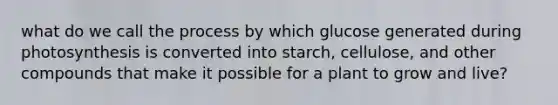 what do we call the process by which glucose generated during photosynthesis is converted into starch, cellulose, and other compounds that make it possible for a plant to grow and live?