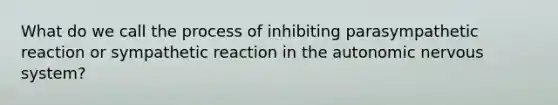 What do we call the process of inhibiting parasympathetic reaction or sympathetic reaction in the autonomic nervous system?